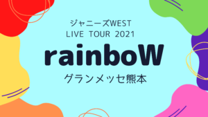 ジャニーズWEST LIVE TOUR 2021 rainboW 熊本公演まとめ