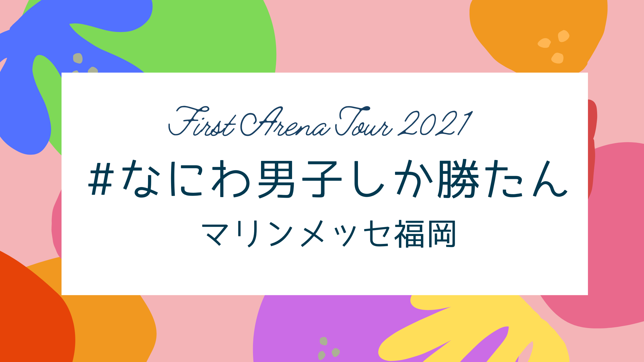 なにわ男子 First Arena Tour 2021 #なにわ男子しか勝たん 福岡公演