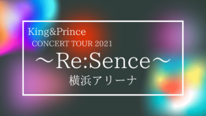 King&Prince CONCERT TOUR 2021 ～Re:Sence～ 神奈川公演まとめ