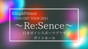 King&Prince CONCERT TOUR 2021 ～Re:Sence～ 愛知公演まとめ